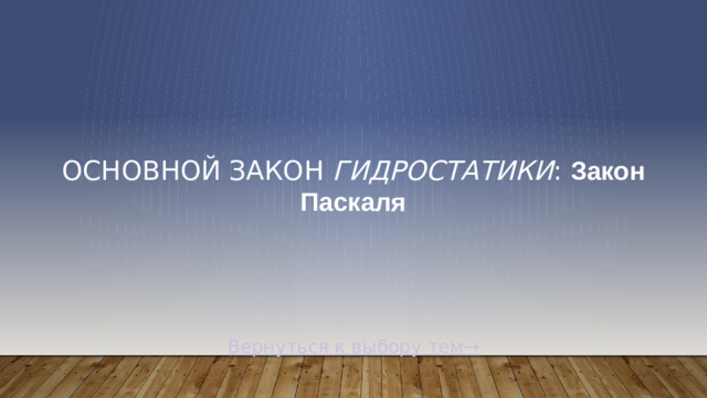 Основной закон  гидростатики : Закон Паскаля Вернуться к выбору тем→