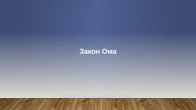 Закон Ома Вернуться к выбору тем→