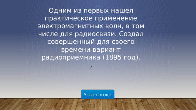 Одним из первых нашел практическое применение электромагнитных волн, в том числе для радиосвязи. Создал совершенный для своего времени вариант радиоприемника (1895 год).   / Узнать ответ