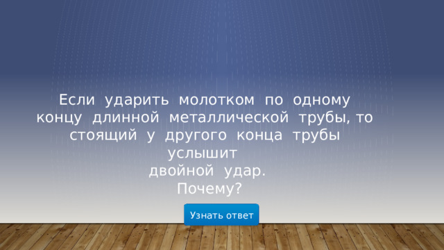 Если  ударить  молотком  по  одному  концу  длинной  металлической  трубы, то  стоящий  у  другого  конца  трубы  услышит  двойной  удар.  Почему?    Узнать ответ