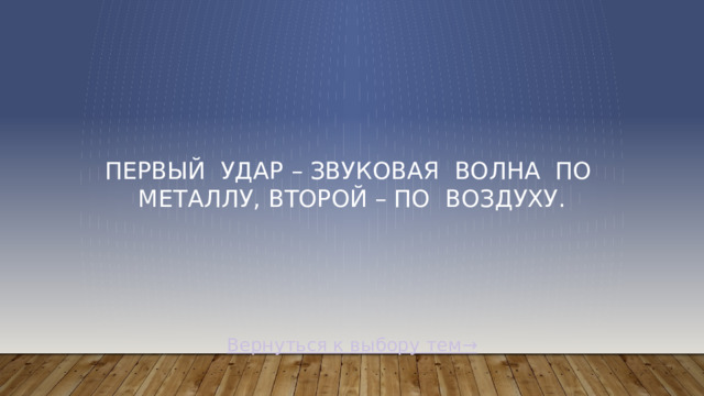 Первый  удар – звуковая  волна  по  металлу, второй – по  воздуху. Вернуться к выбору тем→