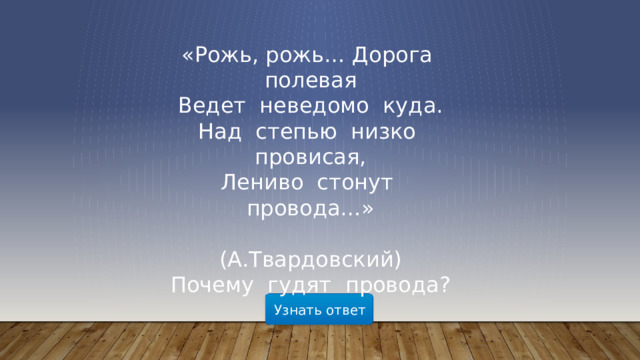«Рожь, рожь… Дорога  полевая  Ведет  неведомо  куда.  Над  степью  низко  провисая,  Лениво  стонут  провода…»                          (А.Твардовский)  Почему  гудят  провода? Узнать ответ