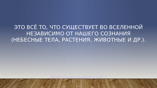 Это всё то, что существует во Вселенной независимо от нашего сознания (небесные тела, растения, животные и др.). Вернуться к выбору тем→