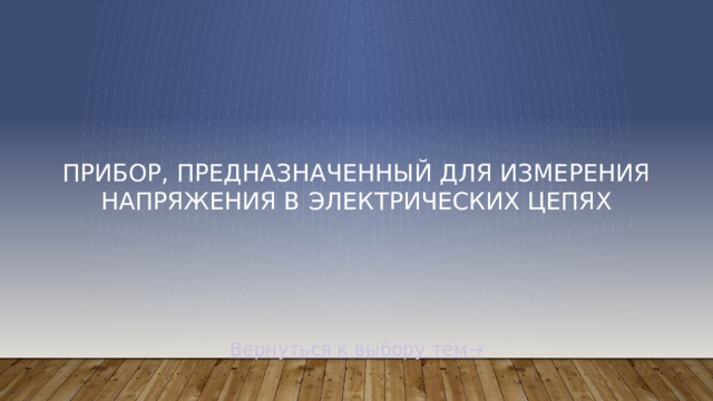 прибор, предназначенный для измерения напряжения в электрических цепях Вернуться к выбору тем→