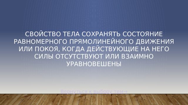 свойство тела сохранять состояние равномерного прямолинейного движения или покоя, когда действующие на него силы отсутствуют или взаимно уравновешены Вернуться к выбору тем→