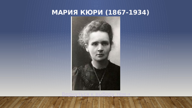Мария Кюри (1867-1934)   Вернуться к выбору тем→