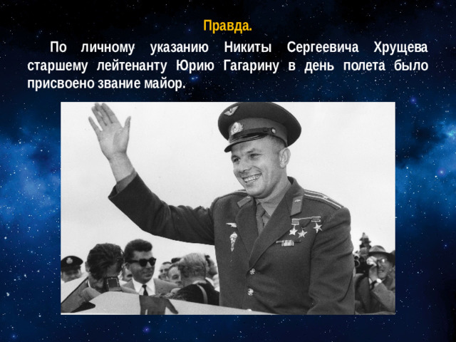 Правда. По личному указанию Никиты Сергеевича Хрущева старшему лейтенанту Юрию Гагарину в день полета было присвоено звание майор.