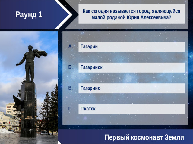 Раунд 1 Как сегодня называется город, являющейся малой родиной Юрия Алексеевича? Гагарин Гагаринск Гагарино Гжатск Первый космонавт Земли
