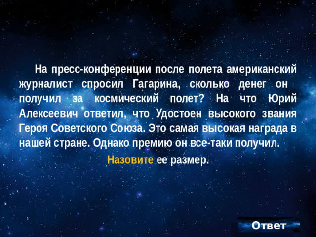 На пресс-конференции после полета американский журналист спросил Гагарина, сколько денег он получил за космический полет? На что Юрий Алексеевич ответил, что Удостоен высокого звания Героя Советского Союза. Это самая высокая награда в нашей стране. Однако премию он все-таки получил. Назовите ее размер.