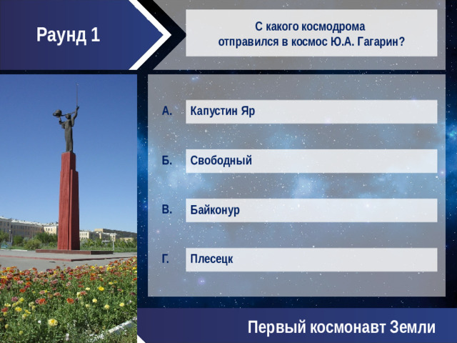 Раунд 1 С какого космодрома  отправился в космос Ю.А. Гагарин? Капустин Яр Свободный Байконур Плесецк Первый космонавт Земли