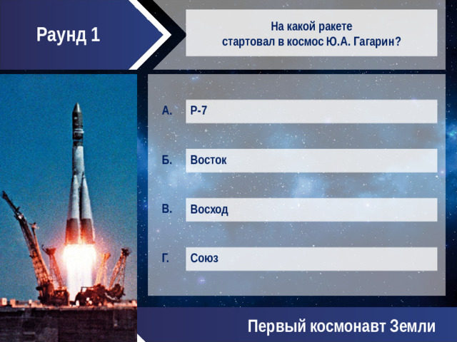 Раунд 1 На какой ракете  стартовал в космос Ю.А. Гагарин? Р-7 Восток Восход Союз Первый космонавт Земли