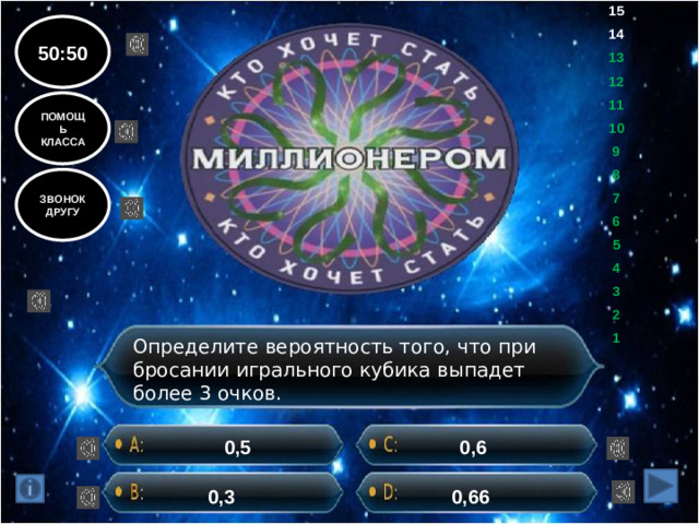 15 14 13 12 11 10 9 8 7 6 5 4 3 2 1 50:50 ПОМОЩЬ КЛАССА ЗВОНОК ДРУГУ Определите вероятность того, что при бросании игрального кубика выпадет более 3 очков. 0,5 0,6 0,3 0,66