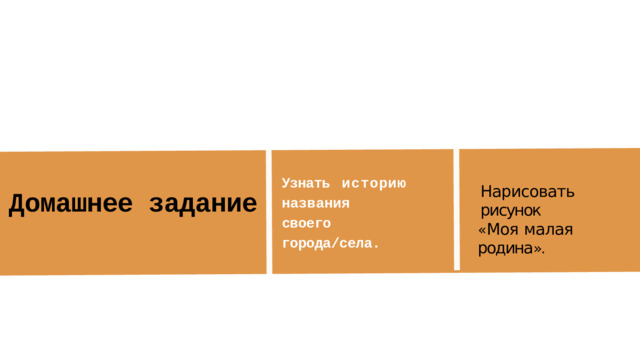 Узнать  историю названия  своего города/села. Нарисовать  рисунок « Моя  малая  родина ». Домашнее задание