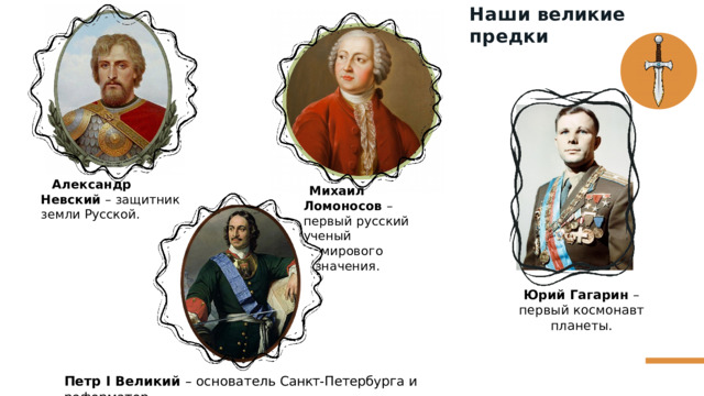Наши  великие  предки Александр  Невский  – защитник  земли  Русской. Михаил Ломоносов  – первый  русский  ученый мирового  значения. Юрий  Гагарин  – первый  космонавт  планеты. Петр  I  Великий  –  основатель  Санкт- Петербурга  и  реформатор