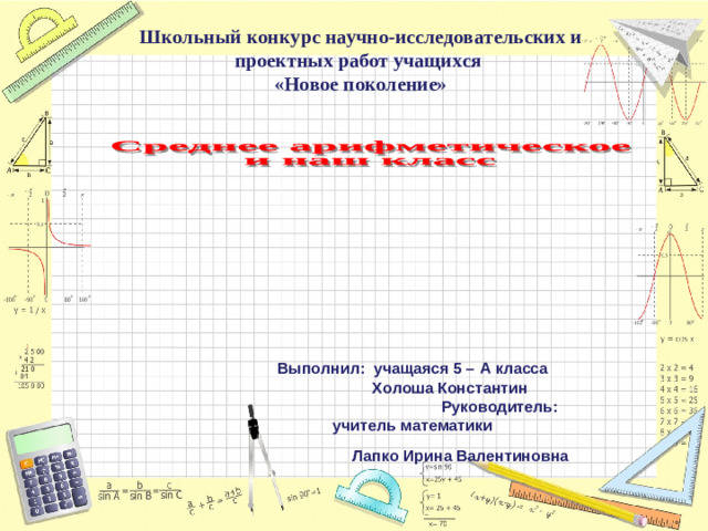 Школьный конкурс научно-исследовательских и  проектных работ учащихся «Новое поколение» Выполнил: учащаяся 5 – А класса  Холоша Константин Руководитель: учитель математики  Лапко Ирина Валентиновна