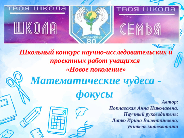 Школьный конкурс научно-исследовательских и  проектных работ учащихся  «Новое поколение»  Математические чудеса - фокусы   Оригинальные шаблоны для презентаций: https://presentation-creation.ru/powerpoint-templates.html  Бесплатно и без регистрации. Автор: Поплавская Анна Николаевна, Научный руководитель: Лапко Ирина Валентиновна, учитель математики