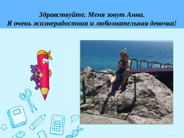 Здравствуйте. Меня зовут Анна.  Я очень жизнерадостная и любознательная девочка!