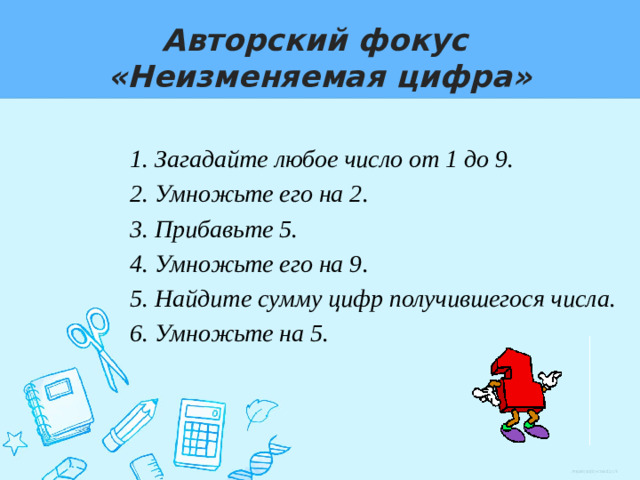 Авторский фокус  «Неизменяемая цифра» 1. Загадайте любое число от 1 до 9. 2. Умножьте его на 2. 3. Прибавьте 5. 4. Умножьте его на 9. 5. Найдите сумму цифр получившегося числа. 6. Умножьте на 5.