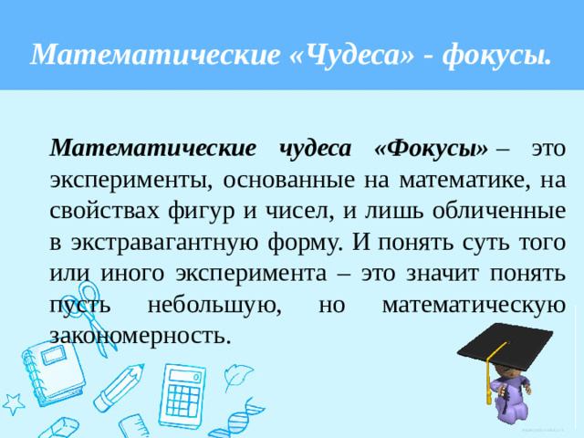 Математические «Чудеса» - фокусы. Математические чудеса «Фокусы»  – это эксперименты, основанные на математике, на свойствах фигур и чисел, и лишь обличенные в экстравагантную форму. И понять суть того или иного эксперимента – это значит понять пусть небольшую, но математическую закономерность.