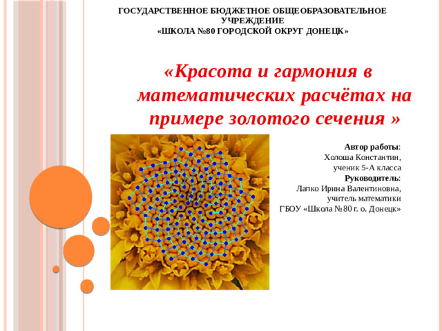 ГОСУДАРСТВЕННОЕ БЮДЖЕТНОЕ общеобразовательное учреждение  «Школа №80 ГОРОДСКОЙ ОКРУГ Донецк»     «Красота и гармония в математических расчётах на примере золотого сечения »          Автор работы :  Холоша Константин,  ученик 5-А класса  Руководитель :  Лапко Ирина Валентиновна,  учитель математики  ГБОУ «Школа №80 г. о. Донецк»