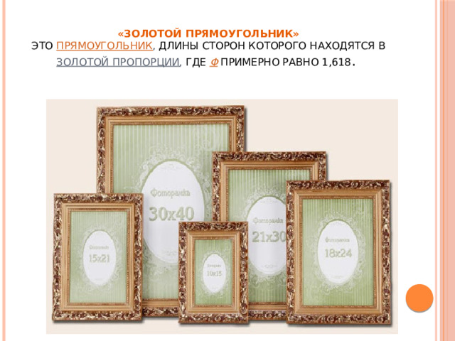 «Золотой прямоугольник»   это   прямоугольник , длины сторон которого находятся в   золотой пропорции ,  где   φ   примерно равно 1,618 .