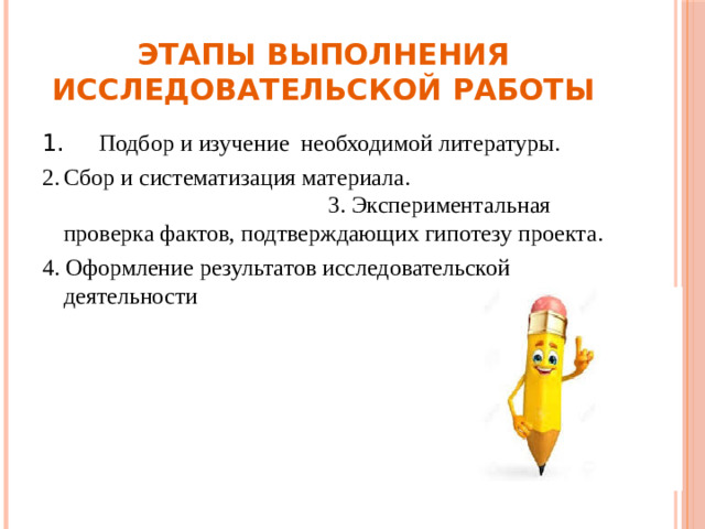 Этапы выполнения исследовательской работы 1.  Подбор и изучение необходимой литературы. 2.  Сбор и систематизация материала. 3. Экспериментальная проверка фактов, подтверждающих гипотезу проекта. 4. Оформление результатов исследовательской деятельности