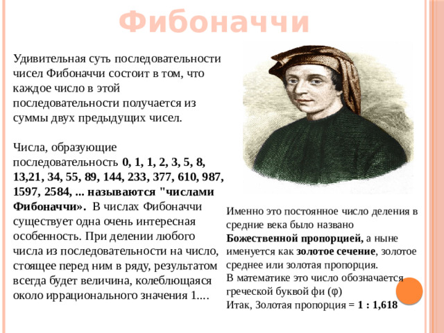 Числа Фибоначчи Удивительная суть последовательности чисел Фибоначчи состоит в том, что каждое число в этой последовательности получается из суммы двух предыдущих чисел. Числа, образующие последовательность  0, 1, 1, 2, 3, 5, 8, 13,21, 34, 55, 89, 144, 233, 377, 610, 987, 1597, 2584, ... называются 