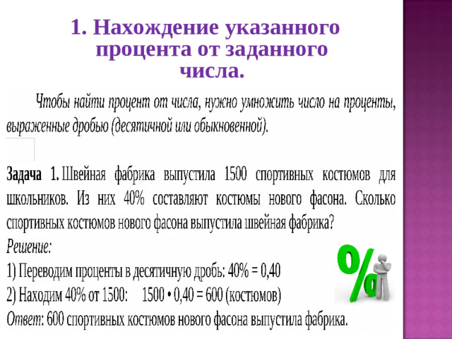 1. Нахождение указанного процента от заданного числа. Процент – не абстрактное понятие, а постоянный спутник нашей жизни. 1.  Нахождение указанного процента от заданного числа.