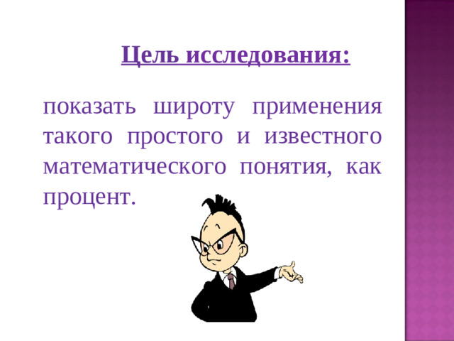 Цель исследования: показать широту применения такого простого и известного математического понятия, как процент.