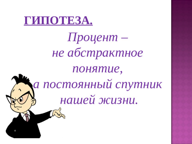 ГИПОТЕЗА.  Процент – не абстрактное понятие, а постоянный спутник нашей жизни.