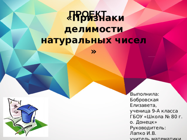 ПРОЕКТ  «Признаки делимости натуральных чисел »   Выполнила: Бобровская Елизавета,  ученица 9-А класса ГБОУ «Школа № 80 г. о. Донецк» Руководитель: Лапко И.В. учитель математики