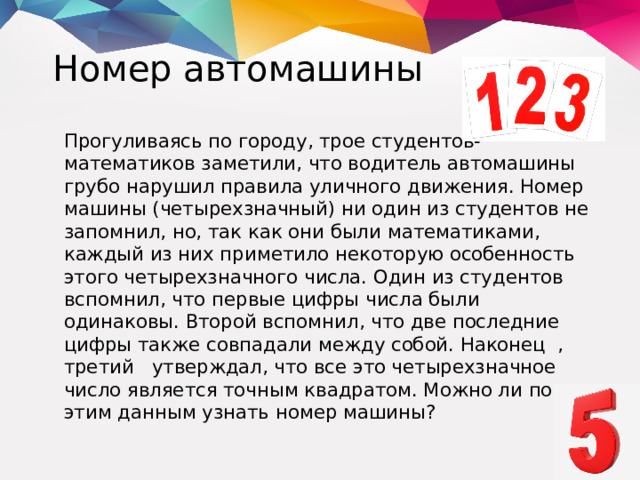Номер автомашины  Прогуливаясь по городу, трое студентов-математиков заметили, что водитель автомашины грубо нарушил правила уличного движения. Номер машины (четырехзначный) ни один из студентов не запомнил, но, так как они были математиками, каждый из них приметило некоторую особенность этого четырехзначного числа. Один из студентов вспомнил, что первые цифры числа были одинаковы. Второй вспомнил, что две последние цифры также совпадали между собой. Наконец , третий утверждал, что все это четырехзначное число является точным квадратом. Можно ли по этим данным узнать номер машины?