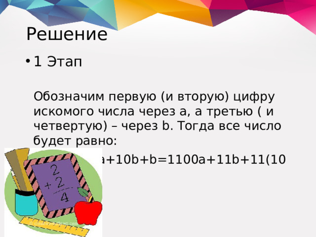 Решение 1 Этап  Обозначим первую (и вторую) цифру искомого числа через а, а третью ( и четвертую) – через b. Тогда все число будет равно: 1000а+100а+10b+b=1100а+11b+11(100а+b).