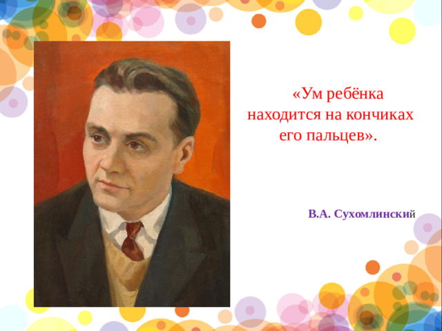 «Ум ребёнка находится на кончиках его пальцев». В.А. Сухомлински й