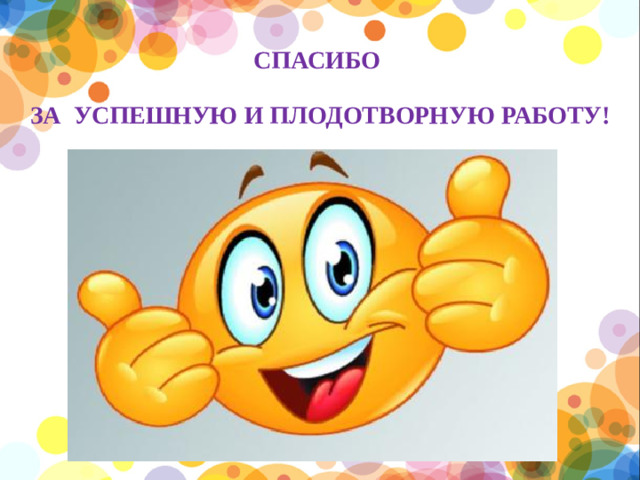 СПАСИБО ЗА  УСПЕШНУЮ И ПЛОДОТВОРНУЮ РАБОТУ!