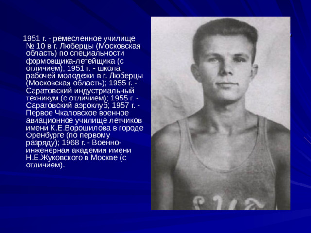 До полёта.  1951 г. - ремесленное училище № 10 в г. Люберцы (Московская область) по специальности формовщика-летейщика (с отличием); 1951 г. - школа рабочей молодежи в г. Люберцы (Московская область); 1955 г. - Саратовский индустриальный техникум (с отличием); 1955 г. - Саратовский аэроклуб; 1957 г. - Первое Чкаловское военное авиационное училище летчиков имени К.Е.Ворошилова в городе Оренбурге (по первому разряду); 1968 г. - Военно-инженерная академия имени Н.Е.Жуковского в Москве (с отличием).