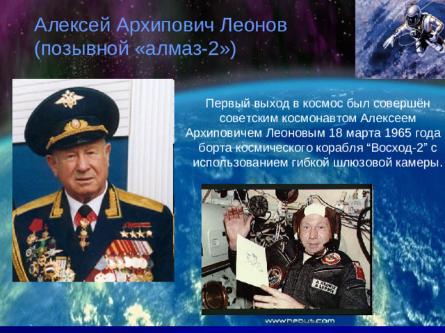 Алексей Архипович Леонов (позывной «алмаз-2») Первый выход в космос был совершён советским космонавтом Алексеем Архиповичем Леоновым 18 марта 1965 года с борта космического корабля “Восход-2” с использованием гибкой шлюзовой камеры.