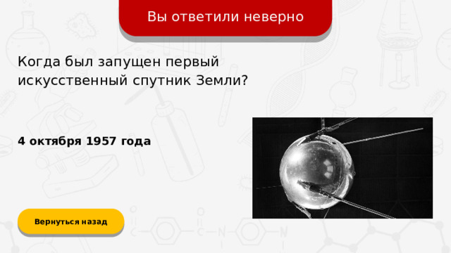 Вы ответили неверно Когда был запущен первый искусственный спутник Земли? 4 октября 1957 года Вернуться назад