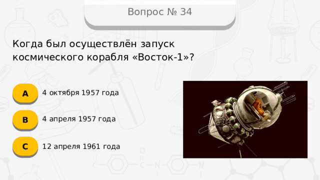 Вопрос № 34 Когда был осуществлён запуск космического корабля «Восток-1»? А 4 октября 1957 года B 4 апреля 1957 года C 12 апреля 1961 года