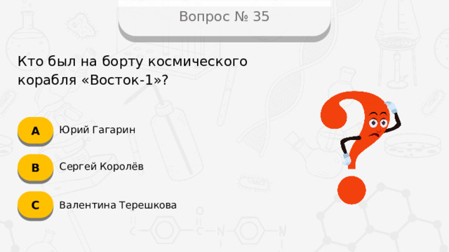Вопрос № 35 Кто был на борту космического корабля «Восток-1»? А Юрий Гагарин B Сергей Королёв C Валентина Терешкова