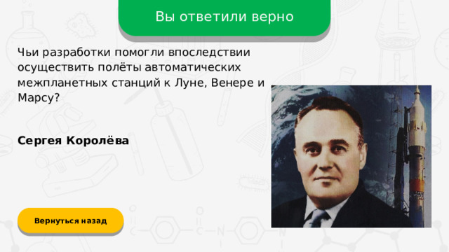 Вы ответили верно Чьи разработки помогли впоследствии осуществить полёты автоматических межпланетных станций к Луне, Венере и Марсу? Сергея Королёва Вернуться назад