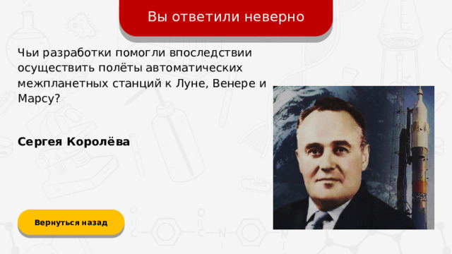Вы ответили неверно Чьи разработки помогли впоследствии осуществить полёты автоматических межпланетных станций к Луне, Венере и Марсу? Сергея Королёва Вернуться назад