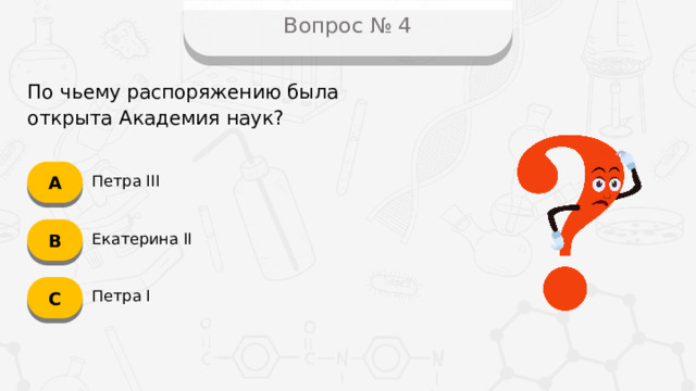 Вопрос № 4 По чьему распоряжению была открыта Академия наук? А Петра III B Екатерина II C Петра I