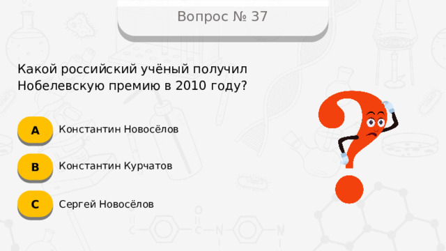 Вопрос № 37 Какой российский учёный получил Нобелевскую премию в 2010 году? А Константин Новосёлов B Константин Курчатов C Сергей Новосёлов