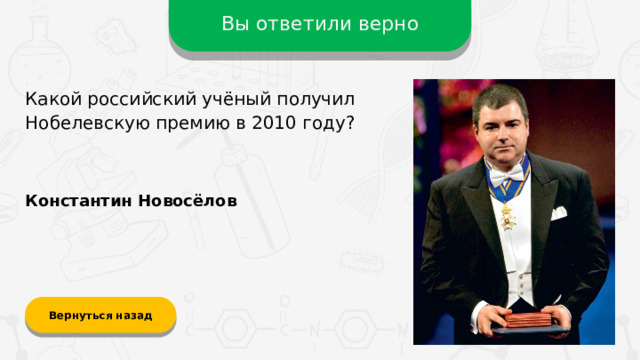 Вы ответили верно Какой российский учёный получил Нобелевскую премию в 2010 году? Константин Новосёлов Вернуться назад