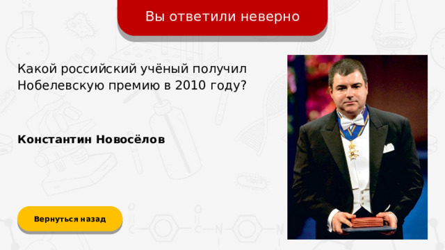 Вы ответили неверно Какой российский учёный получил Нобелевскую премию в 2010 году? Константин Новосёлов Вернуться назад