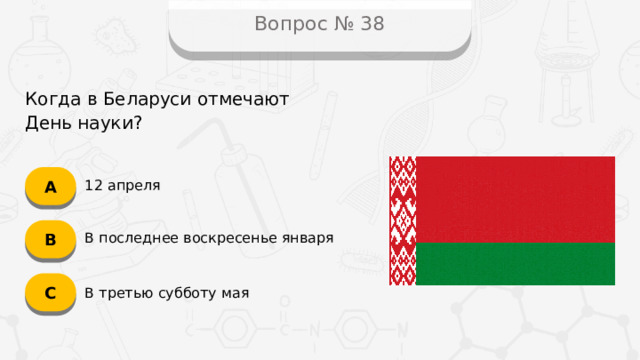 Вопрос № 38 Когда в Беларуси отмечают  День науки? А 12 апреля B В последнее воскресенье января C В третью субботу мая