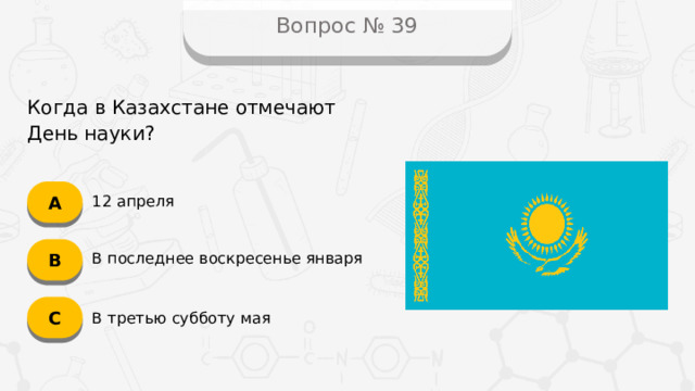 Вопрос № 39 Когда в Казахстане отмечают День науки? А 12 апреля B В последнее воскресенье января C В третью субботу мая