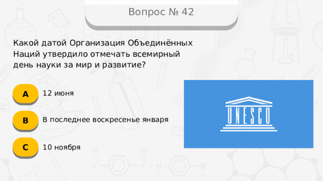 Вопрос № 42 Какой датой Организация Объединённых Наций утвердило отмечать всемирный день науки за мир и развитие? А 12 июня B В последнее воскресенье января C 10 ноября