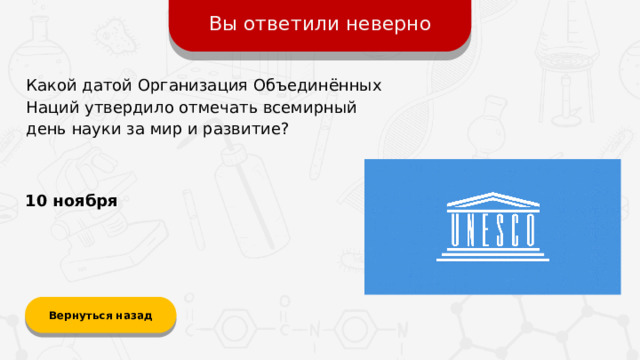 Вы ответили неверно Какой датой Организация Объединённых Наций утвердило отмечать всемирный день науки за мир и развитие? 10 ноября Вернуться назад